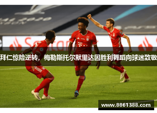 拜仁惊险逆转，梅勒斯托尔默里达因胜利舞蹈向球迷致敬